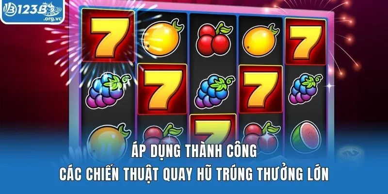 Áp dụng thành công các chiến thuật quay hũ trúng thưởng lớn